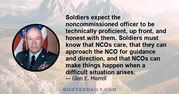 Soldiers expect the noncommissioned officer to be technically proficient, up front, and honest with them. Soldiers must know that NCOs care, that they can approach the NCO for guidance and direction, and that NCOs can