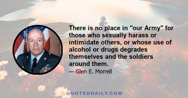 There is no place in our Army for those who sexually harass or intimidate others, or whose use of alcohol or drugs degrades themselves and the soldiers around them.