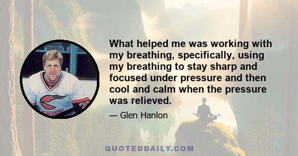 What helped me was working with my breathing, specifically, using my breathing to stay sharp and focused under pressure and then cool and calm when the pressure was relieved.