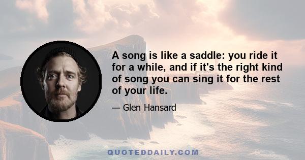 A song is like a saddle: you ride it for a while, and if it's the right kind of song you can sing it for the rest of your life.