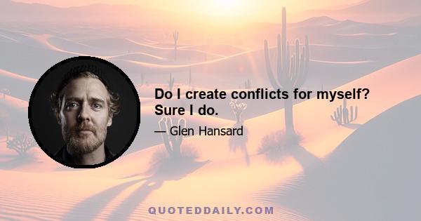 Do I create conflicts for myself? Sure I do.