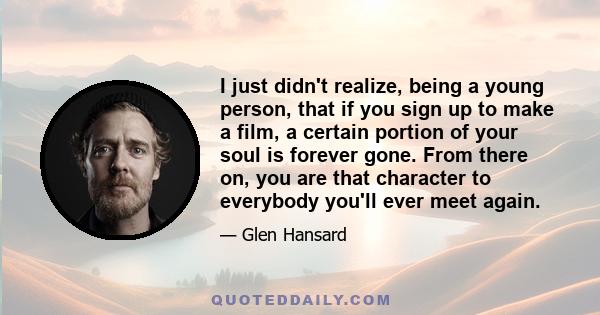 I just didn't realize, being a young person, that if you sign up to make a film, a certain portion of your soul is forever gone. From there on, you are that character to everybody you'll ever meet again.