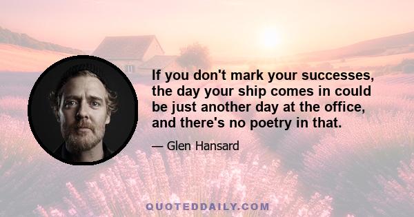 If you don't mark your successes, the day your ship comes in could be just another day at the office, and there's no poetry in that.