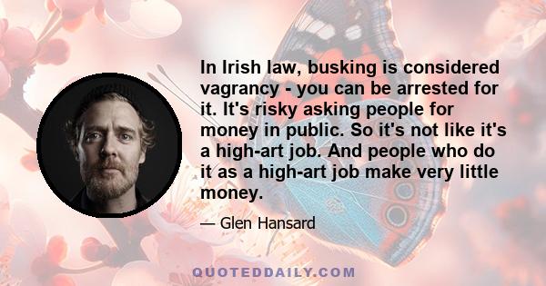 In Irish law, busking is considered vagrancy - you can be arrested for it. It's risky asking people for money in public. So it's not like it's a high-art job. And people who do it as a high-art job make very little