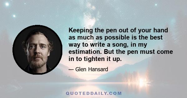 Keeping the pen out of your hand as much as possible is the best way to write a song, in my estimation. But the pen must come in to tighten it up.