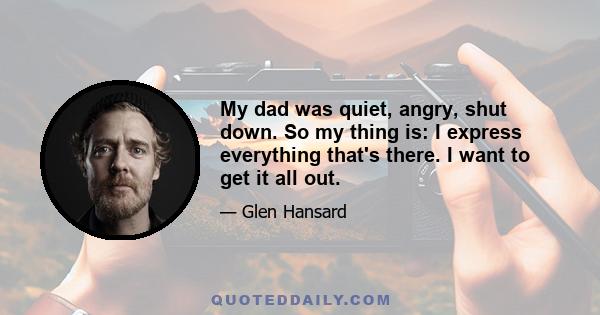 My dad was quiet, angry, shut down. So my thing is: I express everything that's there. I want to get it all out.