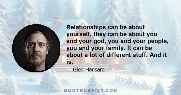 Relationships can be about yourself, they can be about you and your god, you and your people, you and your family. It can be about a lot of different stuff. And it is.