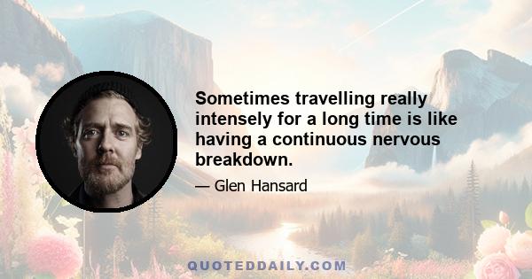 Sometimes travelling really intensely for a long time is like having a continuous nervous breakdown.