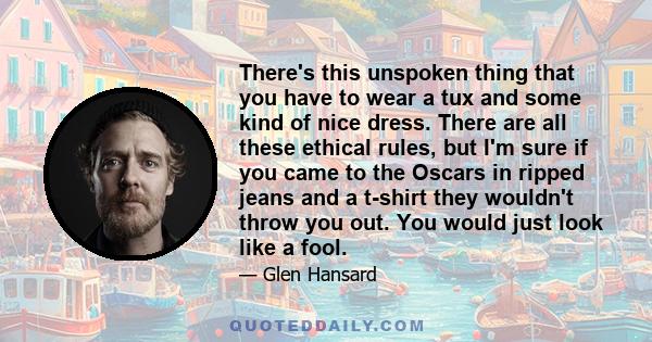 There's this unspoken thing that you have to wear a tux and some kind of nice dress. There are all these ethical rules, but I'm sure if you came to the Oscars in ripped jeans and a t-shirt they wouldn't throw you out.