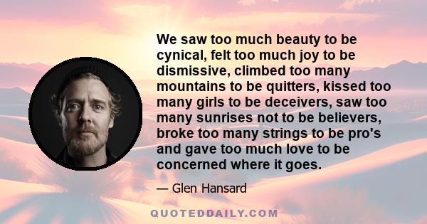 We saw too much beauty to be cynical, felt too much joy to be dismissive, climbed too many mountains to be quitters, kissed too many girls to be deceivers, saw too many sunrises not to be believers, broke too many