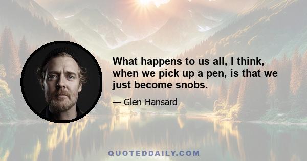 What happens to us all, I think, when we pick up a pen, is that we just become snobs.