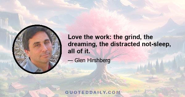 Love the work: the grind, the dreaming, the distracted not-sleep, all of it.