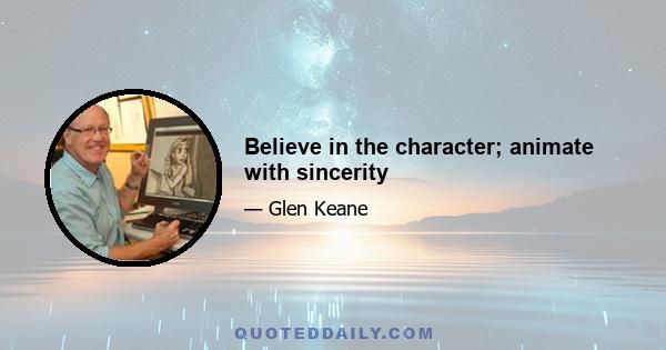 Believe in the character; animate with sincerity