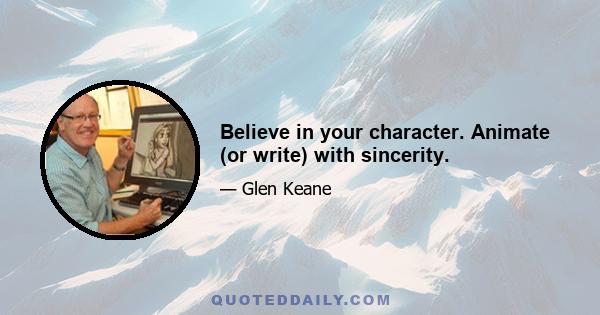 Believe in your character. Animate (or write) with sincerity.