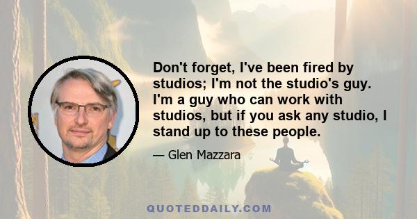 Don't forget, I've been fired by studios; I'm not the studio's guy. I'm a guy who can work with studios, but if you ask any studio, I stand up to these people.