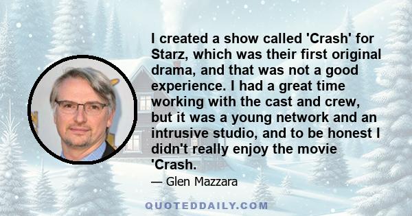 I created a show called 'Crash' for Starz, which was their first original drama, and that was not a good experience. I had a great time working with the cast and crew, but it was a young network and an intrusive studio, 