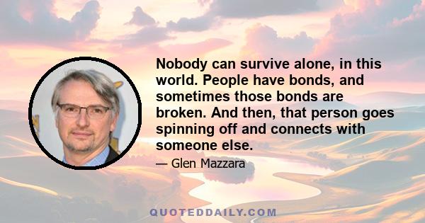 Nobody can survive alone, in this world. People have bonds, and sometimes those bonds are broken. And then, that person goes spinning off and connects with someone else.