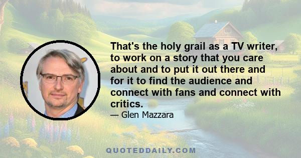 That's the holy grail as a TV writer, to work on a story that you care about and to put it out there and for it to find the audience and connect with fans and connect with critics.