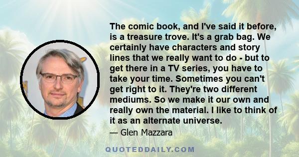 The comic book, and I've said it before, is a treasure trove. It's a grab bag. We certainly have characters and story lines that we really want to do - but to get there in a TV series, you have to take your time.