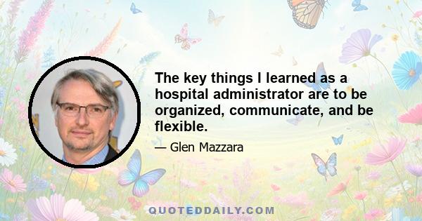 The key things I learned as a hospital administrator are to be organized, communicate, and be flexible.