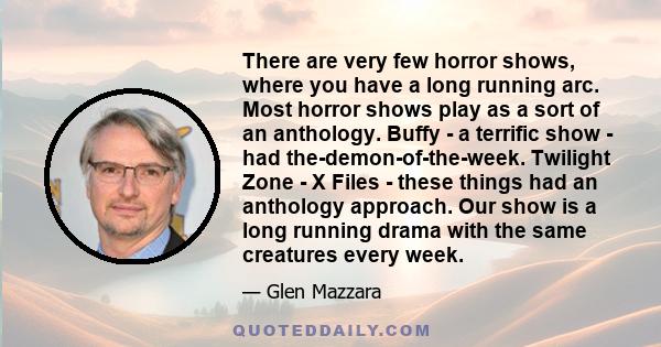 There are very few horror shows, where you have a long running arc. Most horror shows play as a sort of an anthology. Buffy - a terrific show - had the-demon-of-the-week. Twilight Zone - X Files - these things had an