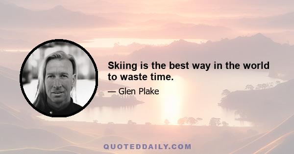 Skiing is the best way in the world to waste time.