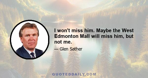 I won't miss him. Maybe the West Edmonton Mall will miss him, but not me.