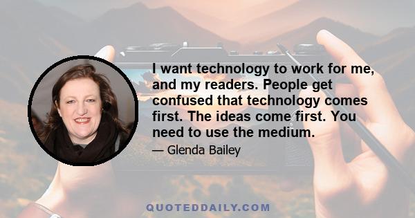 I want technology to work for me, and my readers. People get confused that technology comes first. The ideas come first. You need to use the medium.