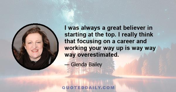 I was always a great believer in starting at the top. I really think that focusing on a career and working your way up is way way way overestimated.