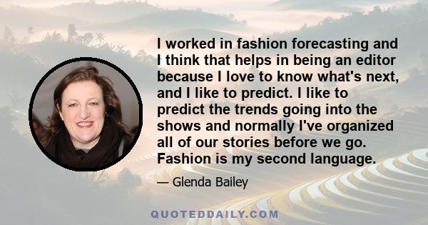 I worked in fashion forecasting and I think that helps in being an editor because I love to know what's next, and I like to predict. I like to predict the trends going into the shows and normally I've organized all of