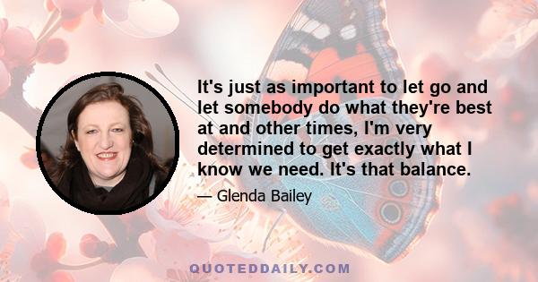 It's just as important to let go and let somebody do what they're best at and other times, I'm very determined to get exactly what I know we need. It's that balance.