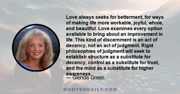 Love always seeks for betterment, for ways of making life more workable, joyful, whole, and beautiful. Love examines every option available to bring about an improvement in life. This kind of discernment is an act of