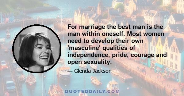 For marriage the best man is the man within oneself. Most women need to develop their own 'masculine' qualities of independence, pride, courage and open sexuality.