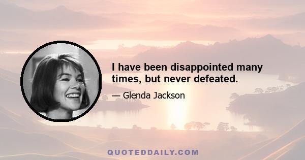 I have been disappointed many times, but never defeated.