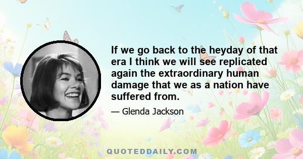 If we go back to the heyday of that era I think we will see replicated again the extraordinary human damage that we as a nation have suffered from.