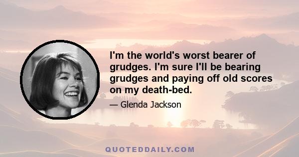 I'm the world's worst bearer of grudges. I'm sure I'll be bearing grudges and paying off old scores on my death-bed.