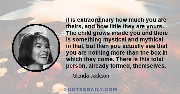 it is extraordinary how much you are theirs, and how little they are yours. The child grows inside you and there is something mystical and mythical in that, but then you actually see that you are nothing more than the