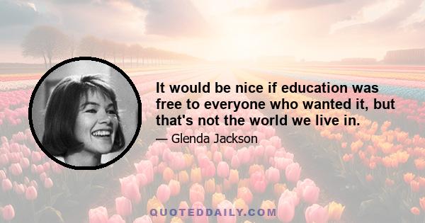 It would be nice if education was free to everyone who wanted it, but that's not the world we live in.