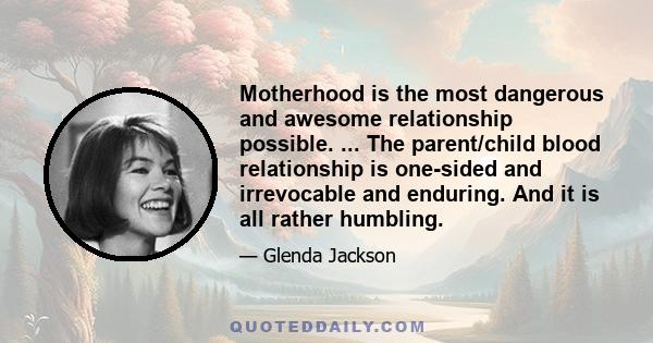 Motherhood is the most dangerous and awesome relationship possible. ... The parent/child blood relationship is one-sided and irrevocable and enduring. And it is all rather humbling.