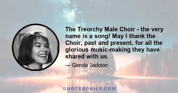 The Treorchy Male Choir - the very name is a song! May I thank the Choir, past and present, for all the glorious music-making they have shared with us.