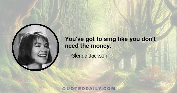 You've got to sing like you don't need the money.