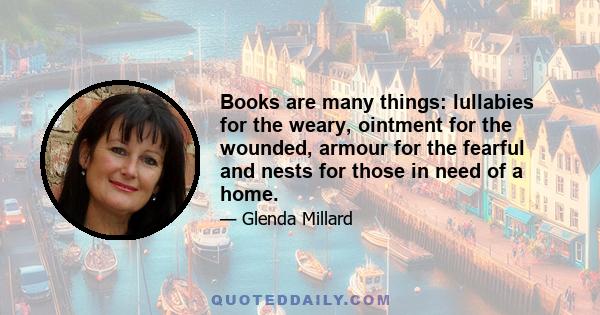 Books are many things: lullabies for the weary, ointment for the wounded, armour for the fearful and nests for those in need of a home.