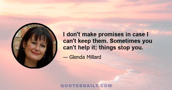 I don't make promises in case I can't keep them. Sometimes you can't help it; things stop you.