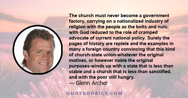 The church must never become a government factory, carrying on a nationalized industry of religion with the people as the bolts and nuts; with God reduced to the role of cramped advocate of current national policy.