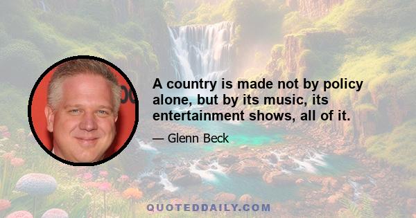 A country is made not by policy alone, but by its music, its entertainment shows, all of it.