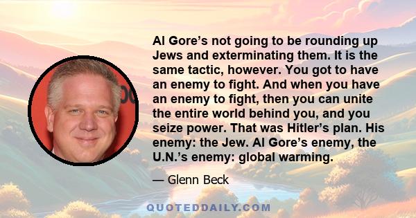 Al Gore’s not going to be rounding up Jews and exterminating them. It is the same tactic, however. You got to have an enemy to fight. And when you have an enemy to fight, then you can unite the entire world behind you,