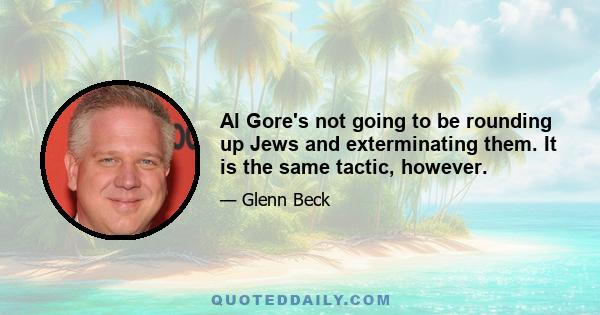 Al Gore's not going to be rounding up Jews and exterminating them. It is the same tactic, however.