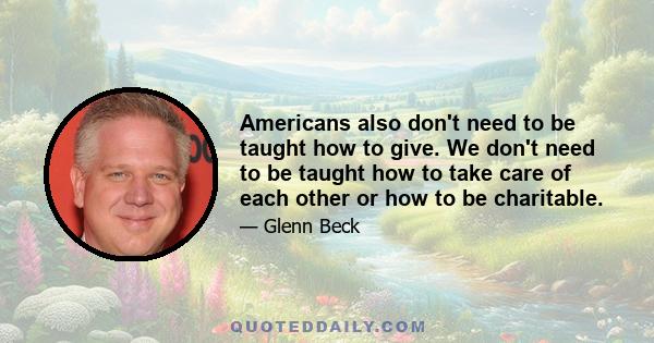 Americans also don't need to be taught how to give. We don't need to be taught how to take care of each other or how to be charitable.