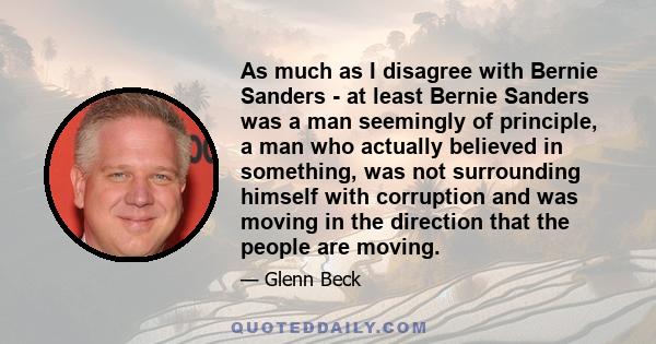 As much as I disagree with Bernie Sanders - at least Bernie Sanders was a man seemingly of principle, a man who actually believed in something, was not surrounding himself with corruption and was moving in the direction 