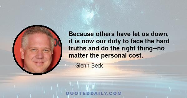 Because others have let us down, it is now our duty to face the hard truths and do the right thing--no matter the personal cost.